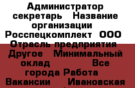 Администратор-секретарь › Название организации ­ Росспецкомплект, ООО › Отрасль предприятия ­ Другое › Минимальный оклад ­ 24 000 - Все города Работа » Вакансии   . Ивановская обл.